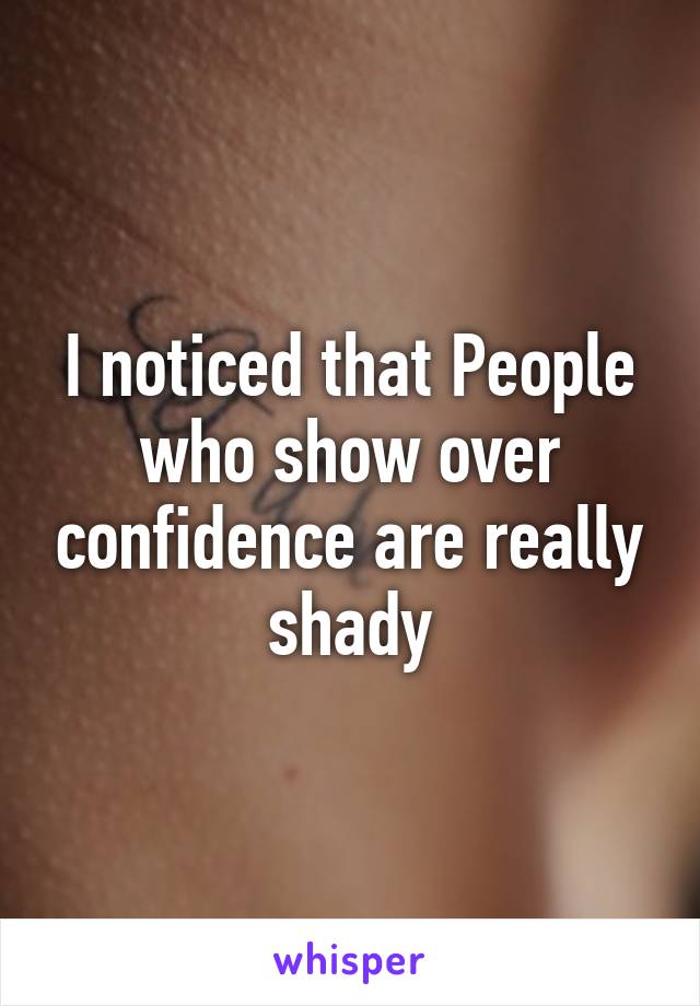 I noticed that People who show over confidence are really shady