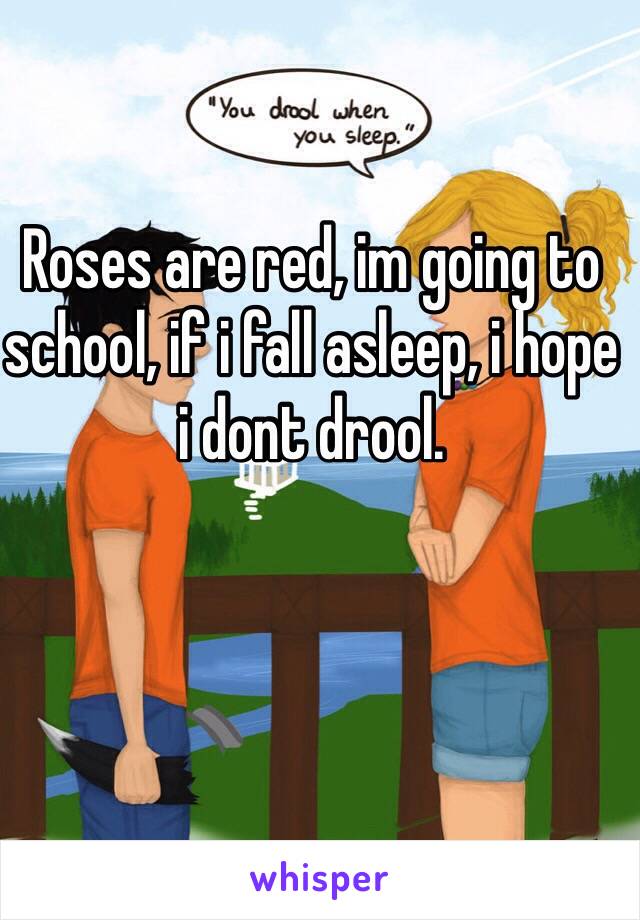 Roses are red, im going to school, if i fall asleep, i hope i dont drool.