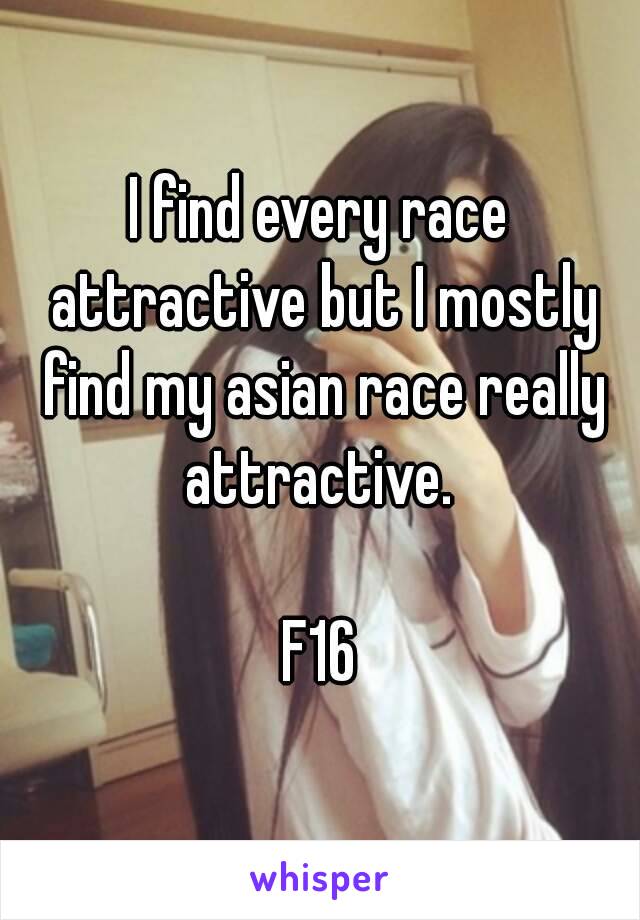 I find every race attractive but I mostly find my asian race really attractive. 

F16
