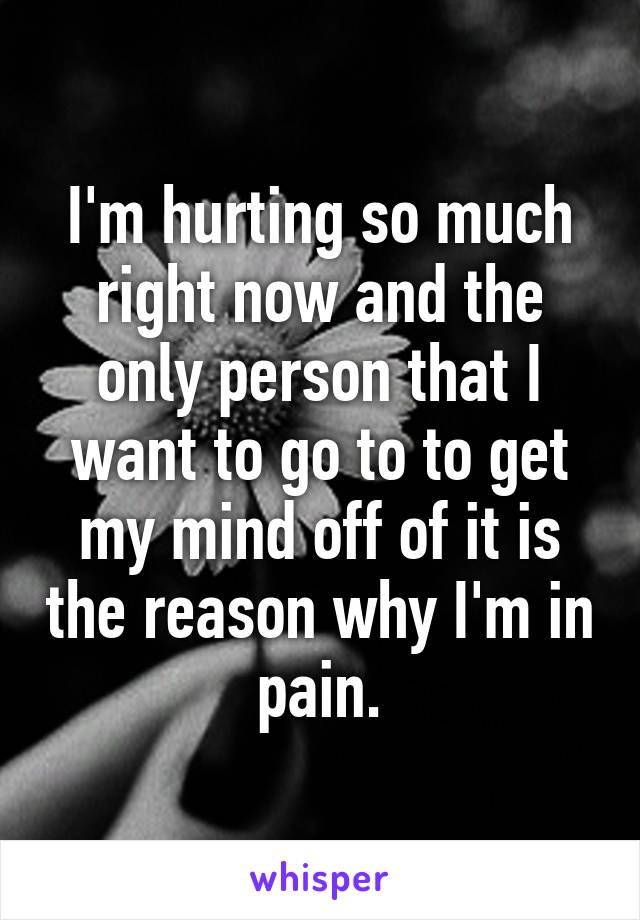 I'm hurting so much right now and the only person that I want to go to to get my mind off of it is the reason why I'm in pain.