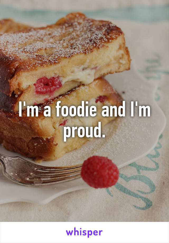 I'm a foodie and I'm proud.