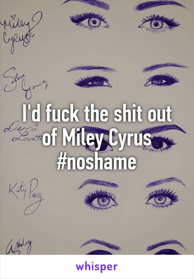 I'd fuck the shit out of Miley Cyrus #noshame