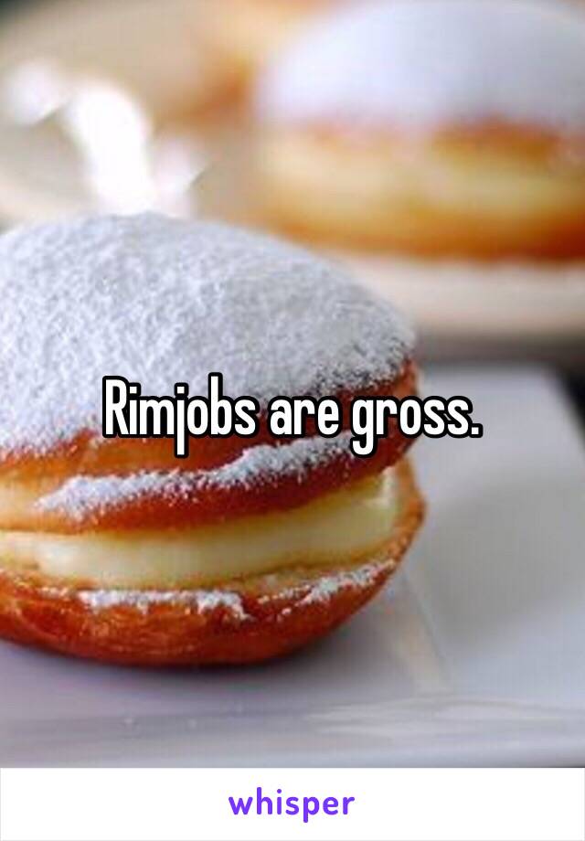Rimjobs are gross. 