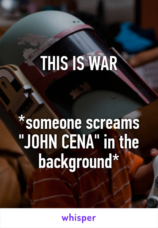THIS IS WAR


*someone screams "JOHN CENA" in the background*