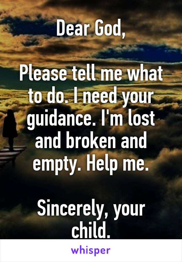 Dear God,

Please tell me what to do. I need your guidance. I'm lost and broken and empty. Help me.

Sincerely, your child.