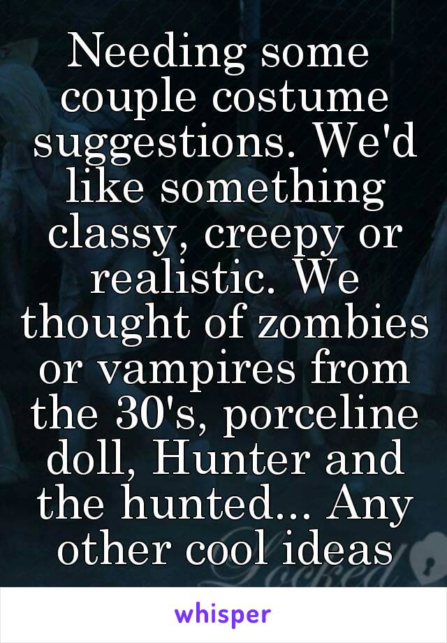 Needing some couple costume suggestions. We'd like something classy, creepy or realistic. We thought of zombies or vampires from the 30's, porceline doll, Hunter and the hunted... Any other cool ideas