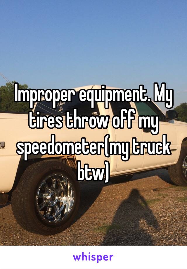 Improper equipment. My tires throw off my speedometer(my truck btw)