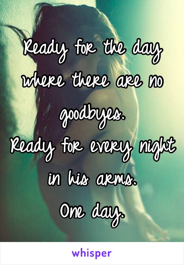Ready for the day where there are no goodbyes.
Ready for every night in his arms. 
One day.