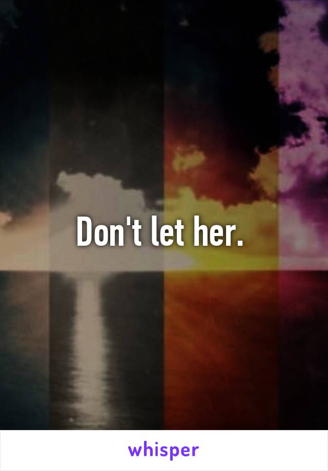 Don't let her. 