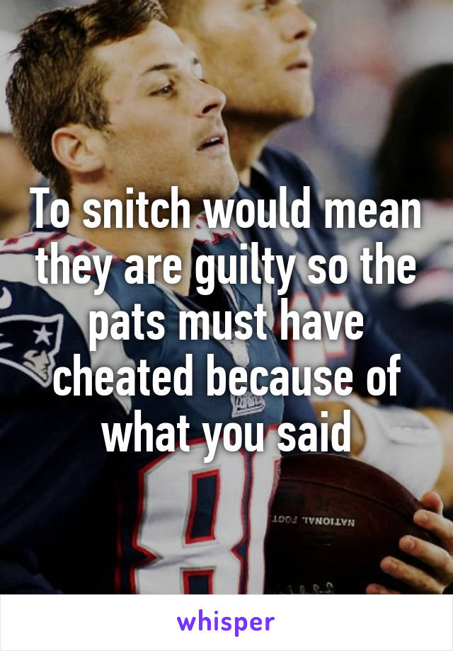 To snitch would mean they are guilty so the pats must have cheated because of what you said