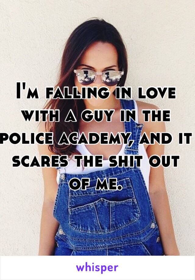 I'm falling in love with a guy in the police academy, and it scares the shit out of me. 