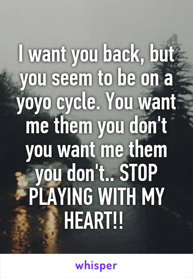 I want you back, but you seem to be on a yoyo cycle. You want me them you don't you want me them you don't.. STOP PLAYING WITH MY HEART!! 
