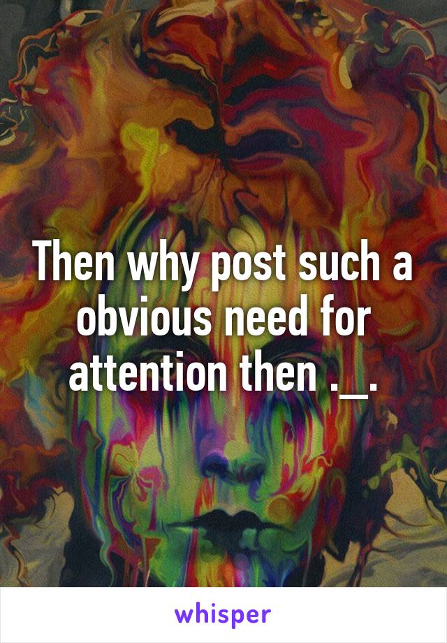 Then why post such a obvious need for attention then ._.