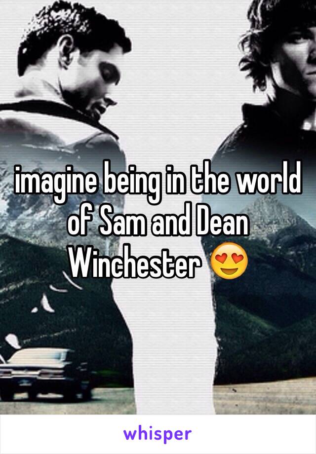 imagine being in the world of Sam and Dean Winchester 😍
