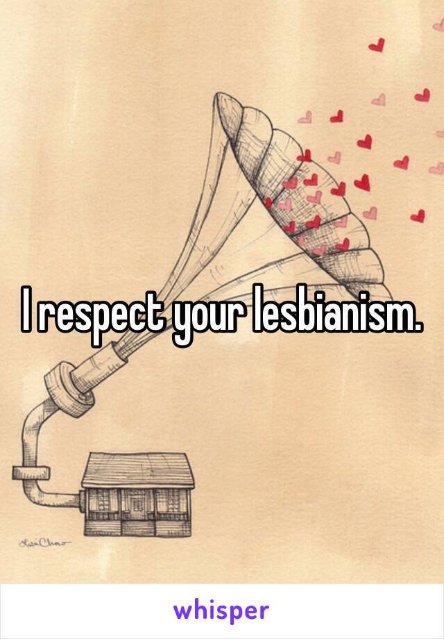 I respect your lesbianism. 