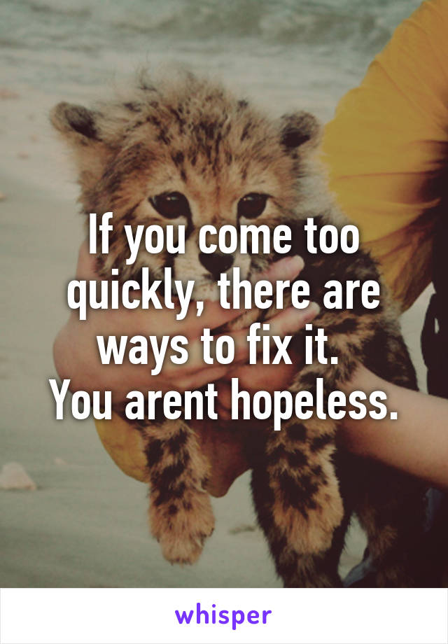 If you come too quickly, there are ways to fix it. 
You arent hopeless.