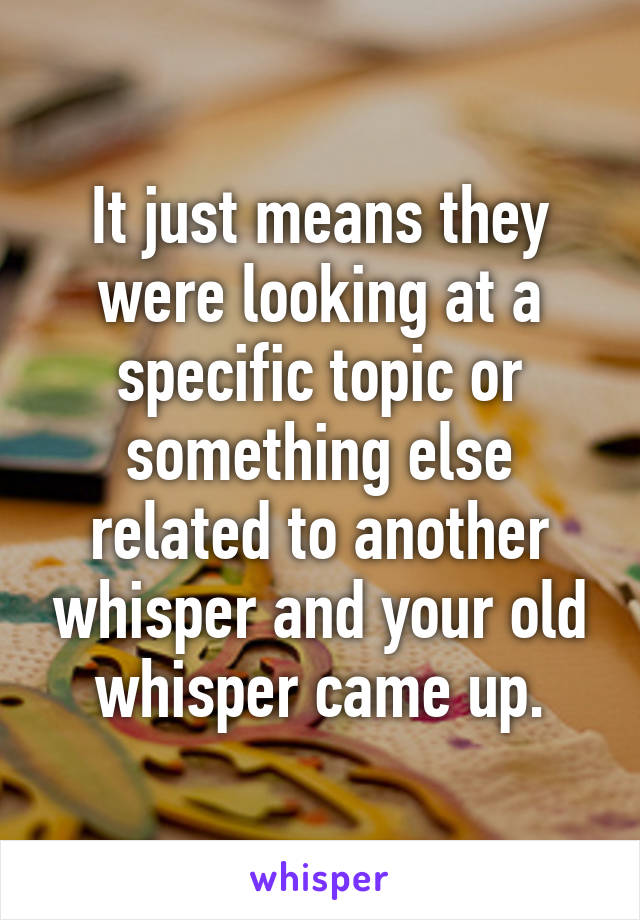 It just means they were looking at a specific topic or something else related to another whisper and your old whisper came up.