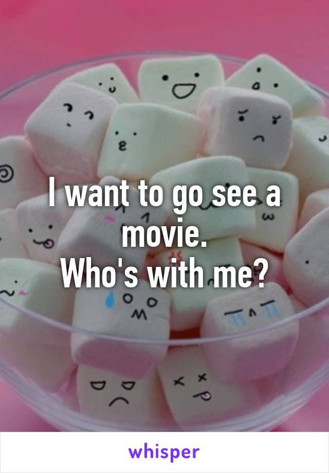 I want to go see a movie.
Who's with me?