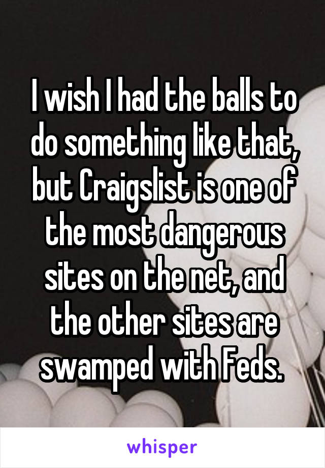 I wish I had the balls to do something like that, but Craigslist is one of the most dangerous sites on the net, and the other sites are swamped with Feds. 