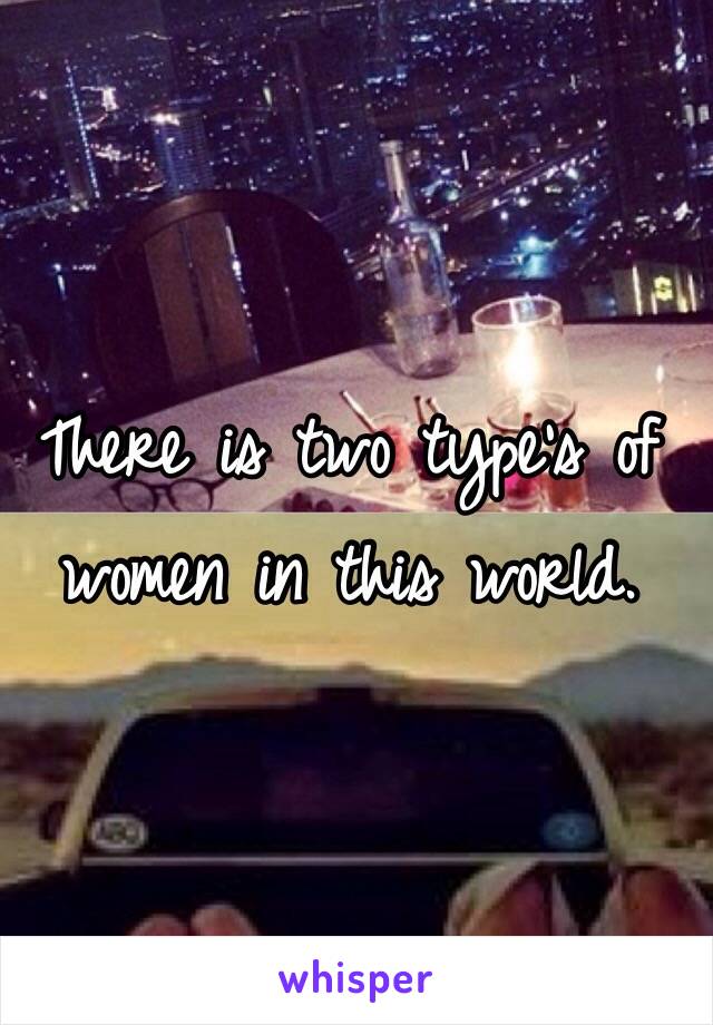 There is two type's of women in this world.