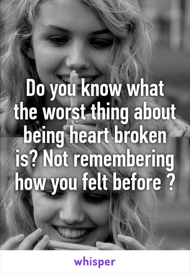 Do you know what the worst thing about being heart broken is? Not remembering how you felt before 😓