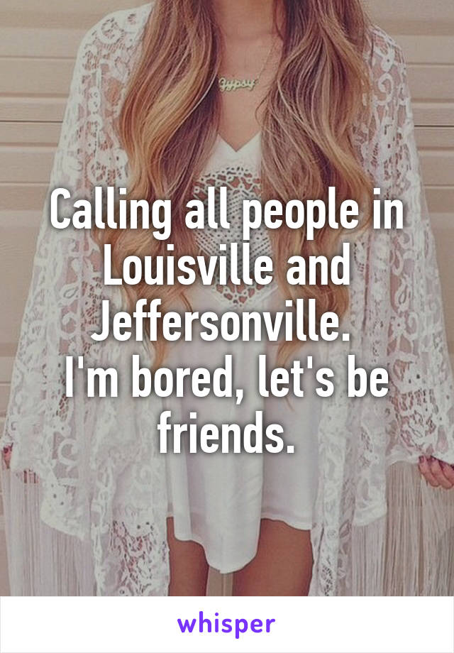 Calling all people in Louisville and Jeffersonville. 
I'm bored, let's be friends.
