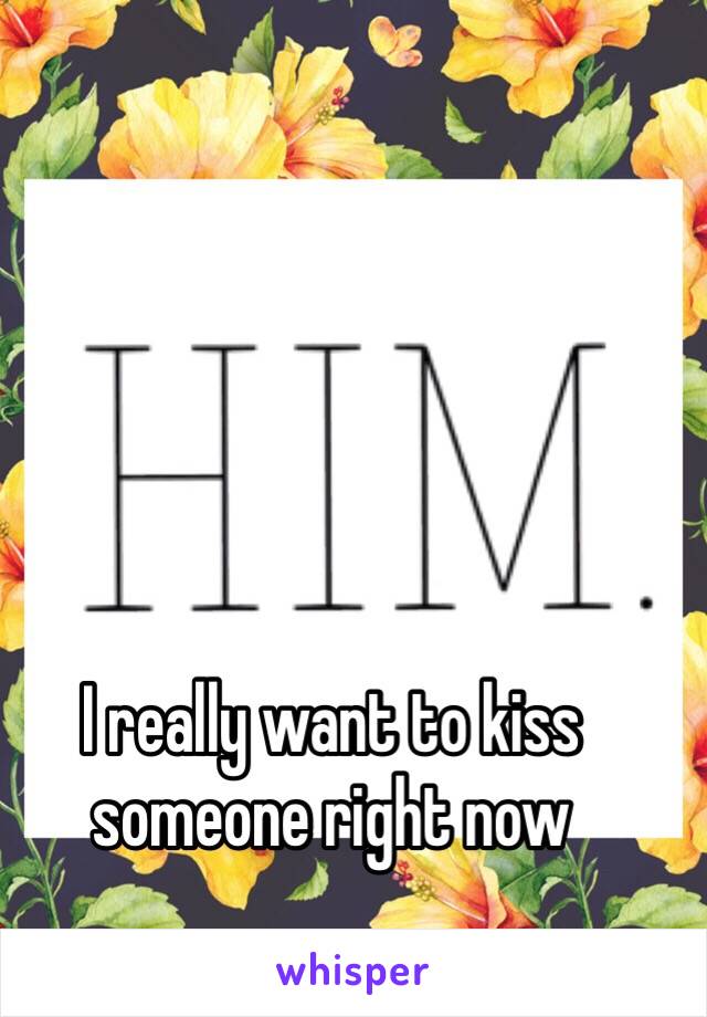 I really want to kiss someone right now 
