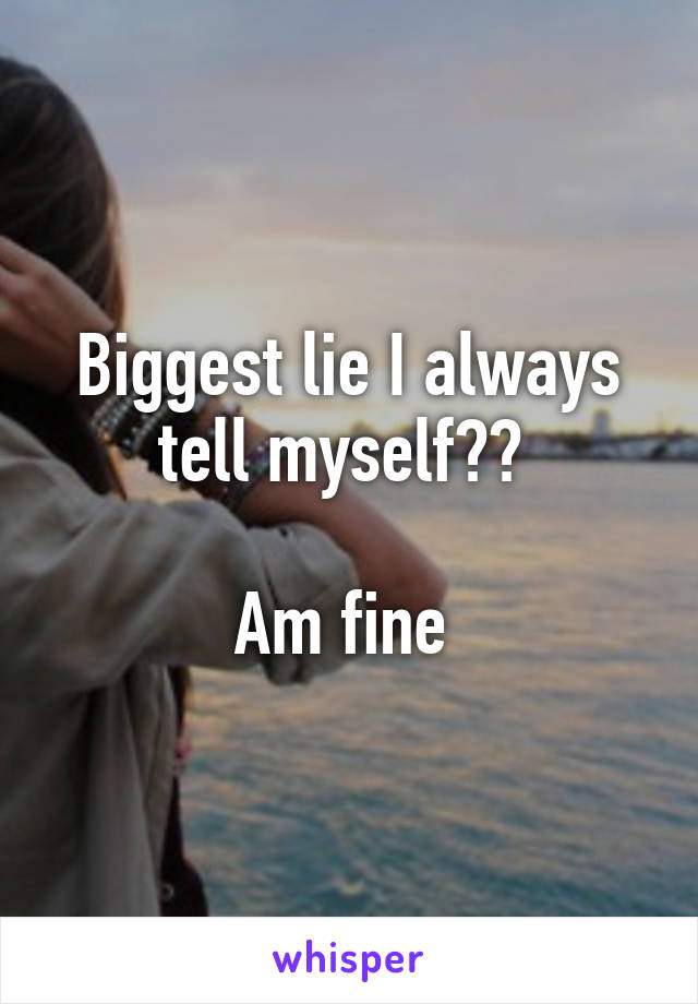 Biggest lie I always tell myself?? 

Am fine 