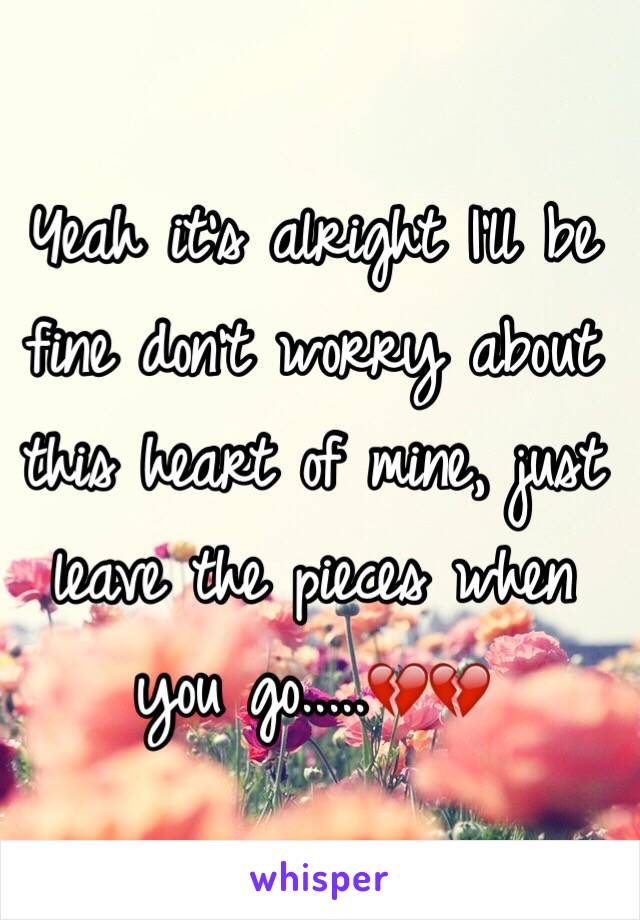 Yeah it's alright I'll be fine don't worry about this heart of mine, just leave the pieces when you go.....💔💔