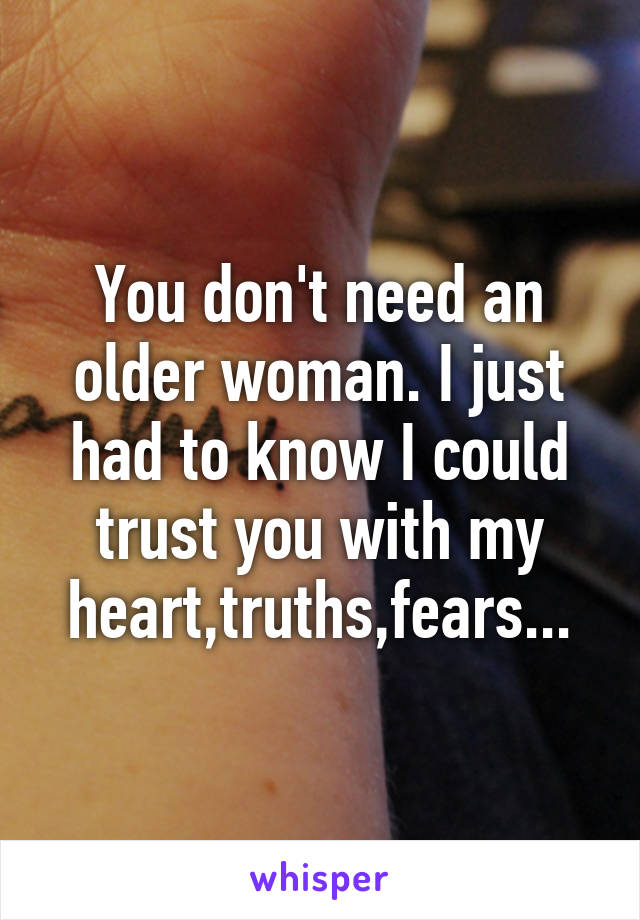 You don't need an older woman. I just had to know I could trust you with my heart,truths,fears...