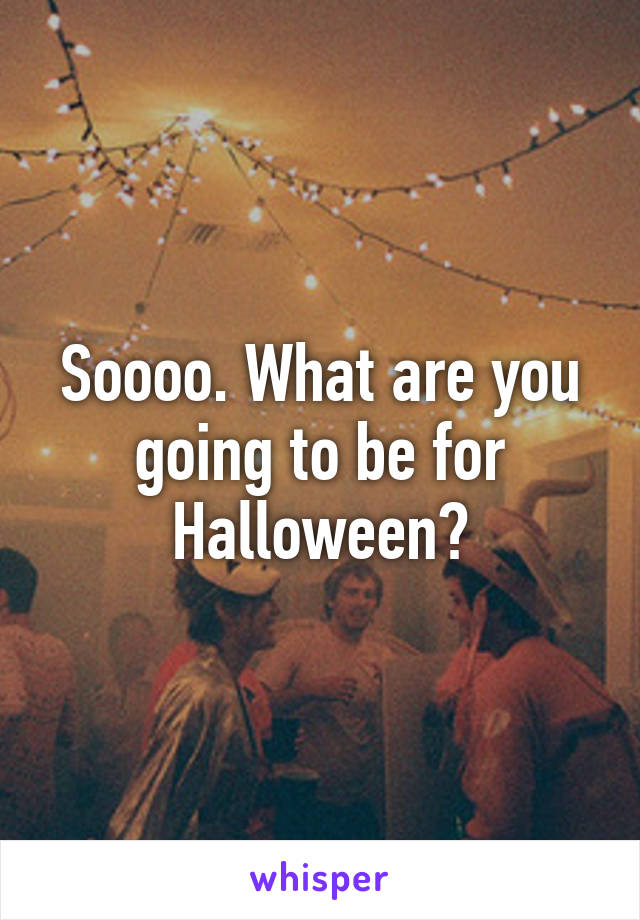 Soooo. What are you going to be for Halloween?