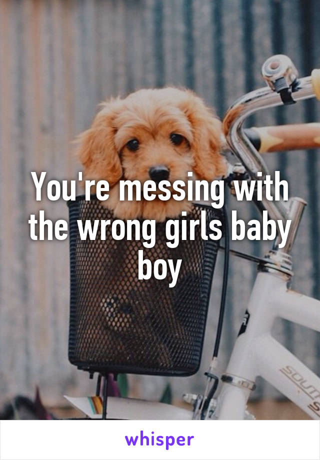 You're messing with the wrong girls baby boy