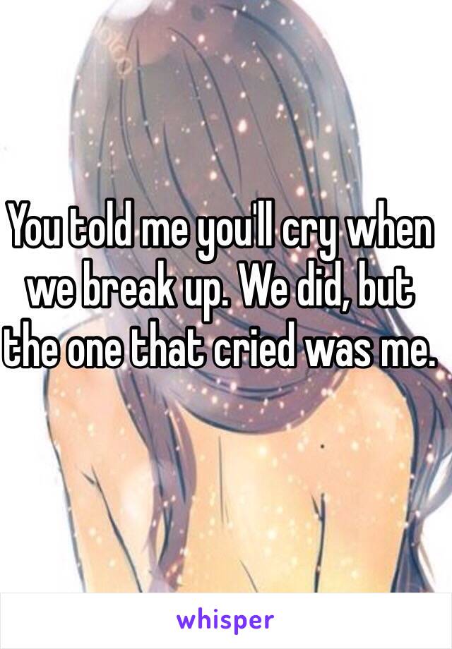 You told me you'll cry when we break up. We did, but the one that cried was me.
