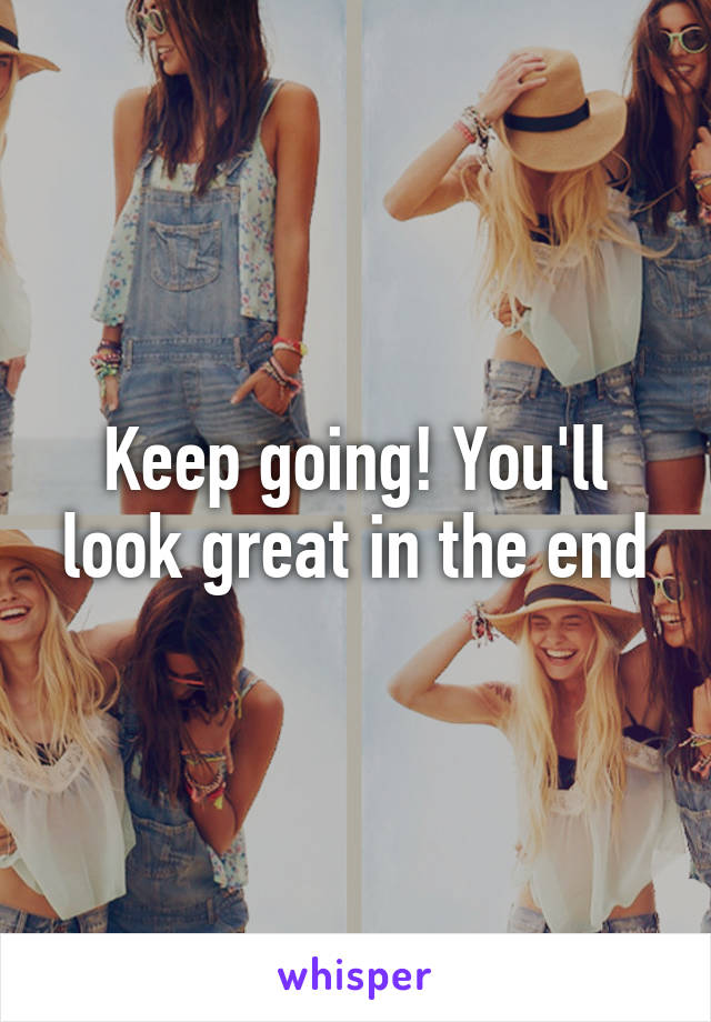 Keep going! You'll look great in the end