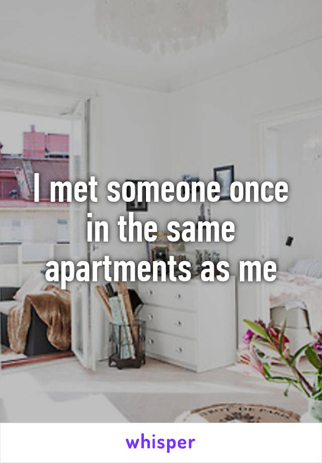 I met someone once in the same apartments as me