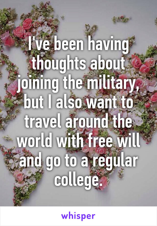 I've been having thoughts about joining the military, but I also want to travel around the world with free will and go to a regular college.