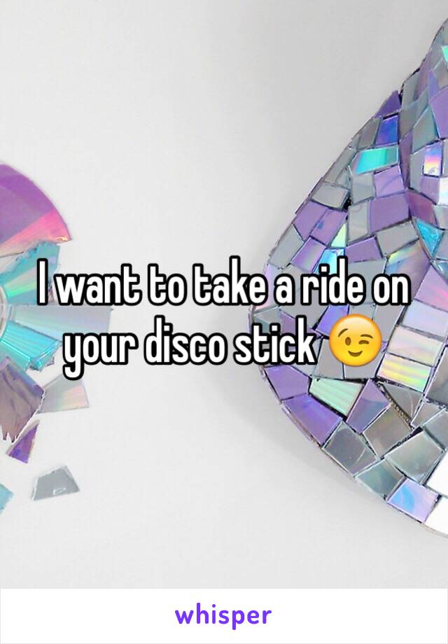 I want to take a ride on your disco stick 😉
