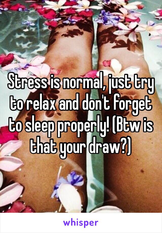 Stress is normal, just try to relax and don't forget to sleep properly! (Btw is that your draw?)