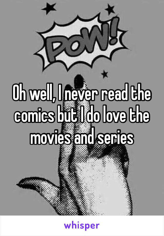 Oh well, I never read the comics but I do love the movies and series 