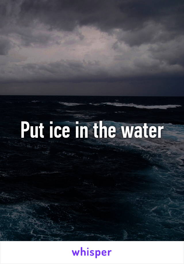 Put ice in the water