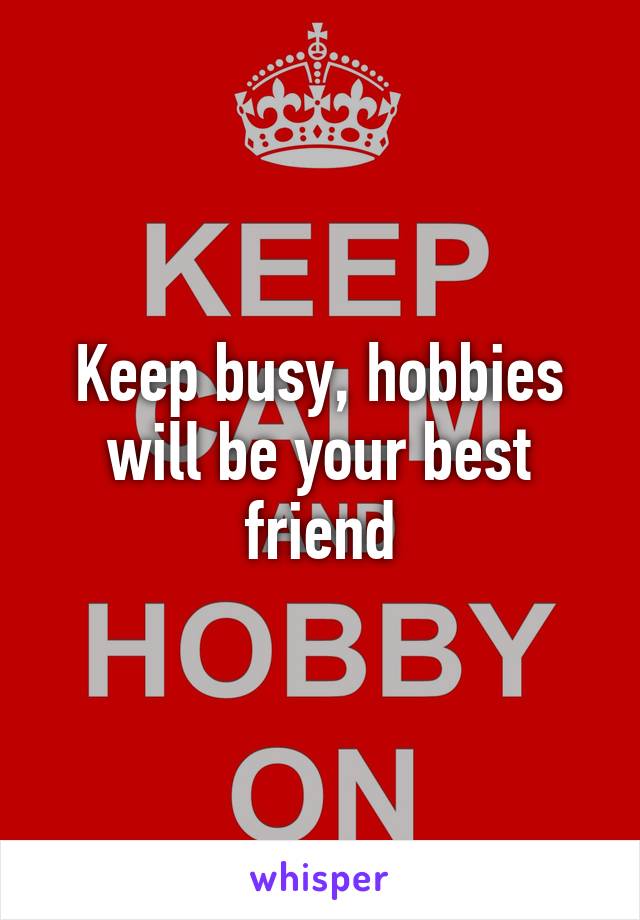Keep busy, hobbies will be your best friend