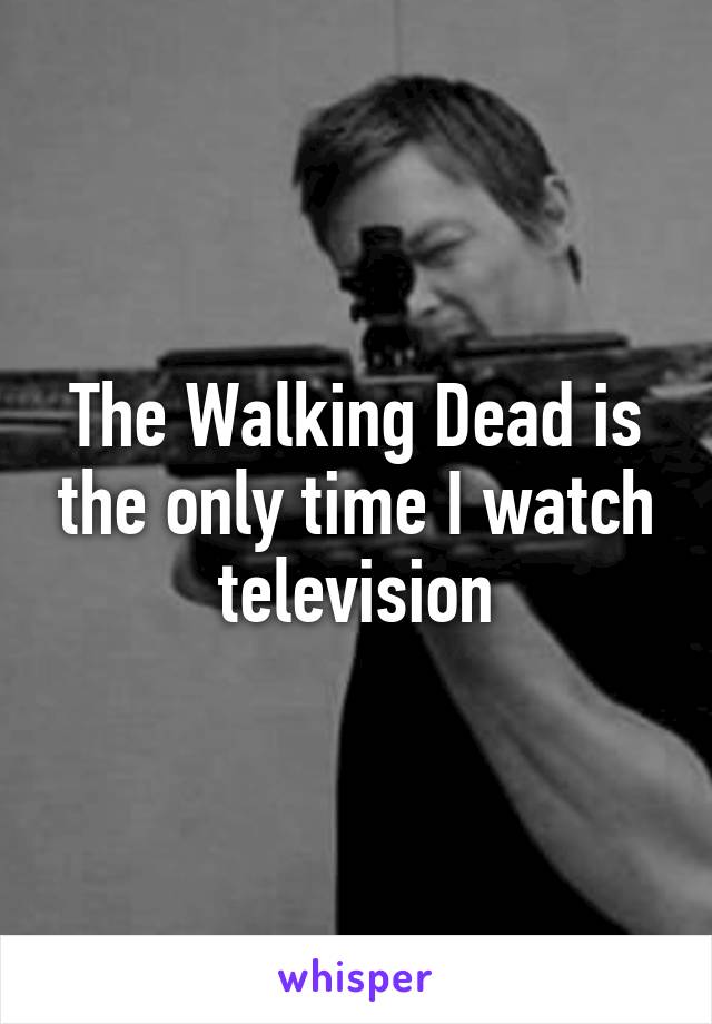 The Walking Dead is the only time I watch television