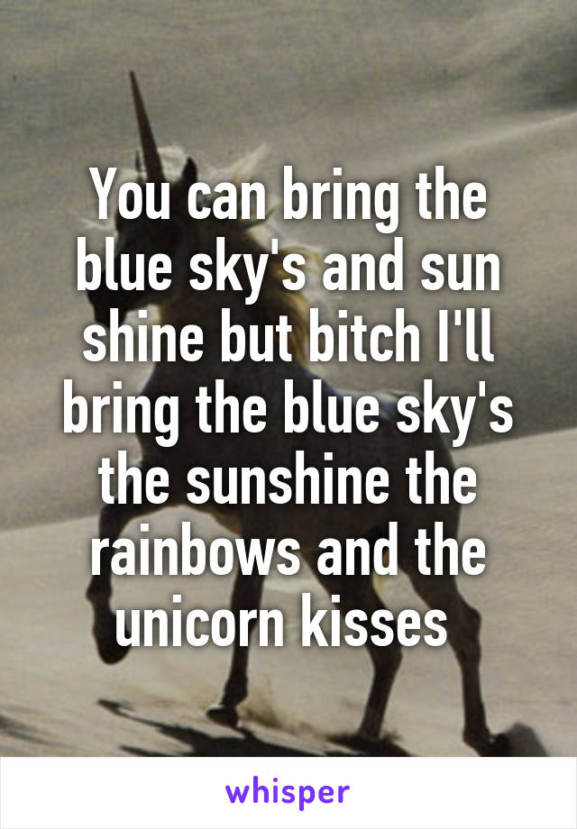 You can bring the blue sky's and sun shine but bitch I'll bring the blue sky's the sunshine the rainbows and the unicorn kisses 