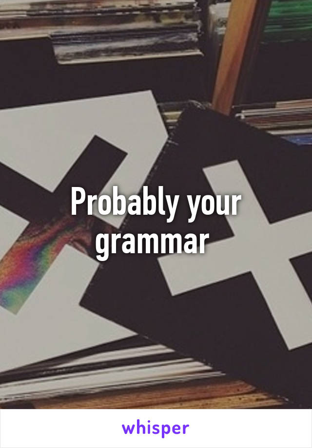 Probably your grammar 