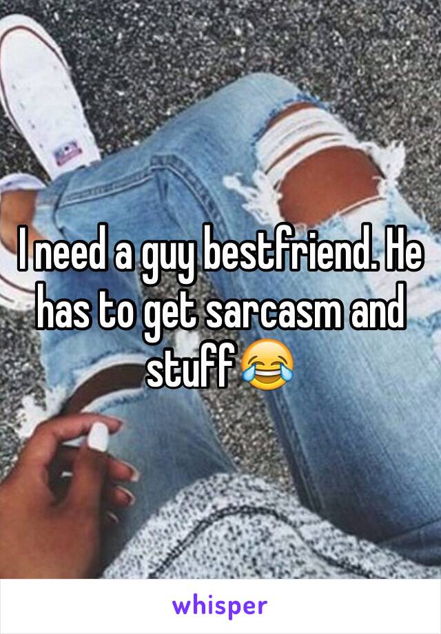 I need a guy bestfriend. He has to get sarcasm and stuff😂