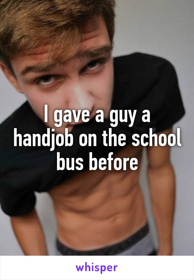 I gave a guy a handjob on the school bus before