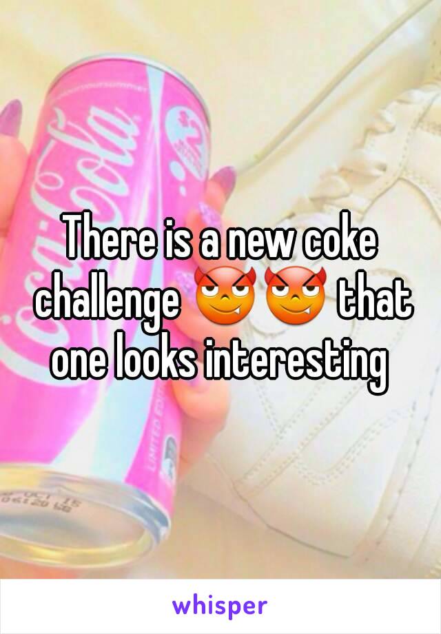 There is a new coke challenge 😈😈 that one looks interesting 