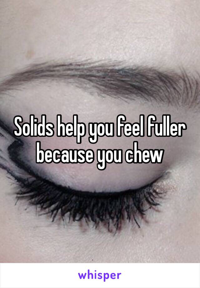 Solids help you feel fuller because you chew