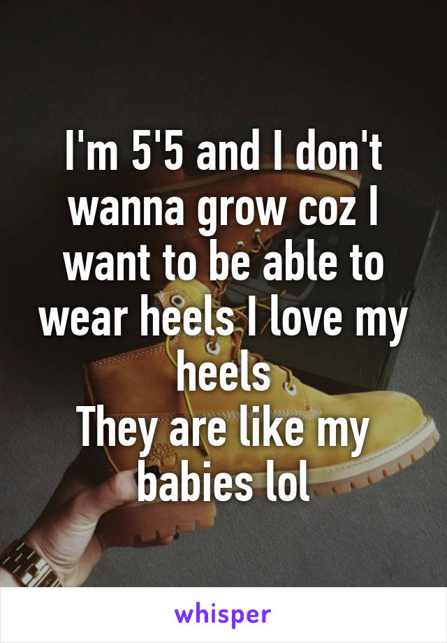 I'm 5'5 and I don't wanna grow coz I want to be able to wear heels I love my heels
They are like my babies lol