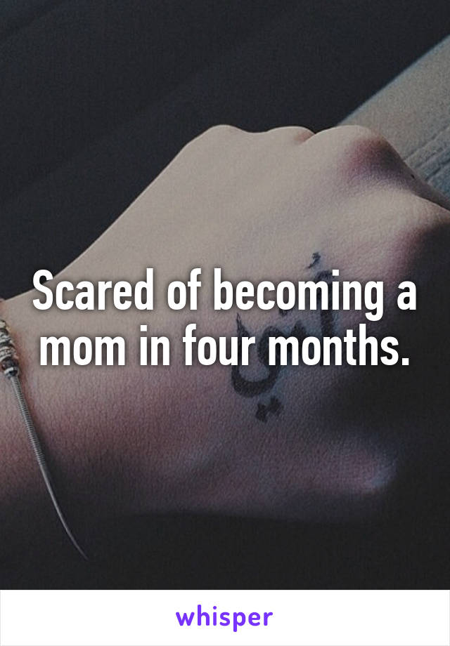 Scared of becoming a mom in four months.